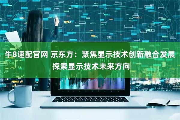 牛8速配官网 京东方:聚焦显示技术创新融合发展 探索显示技术未来方向