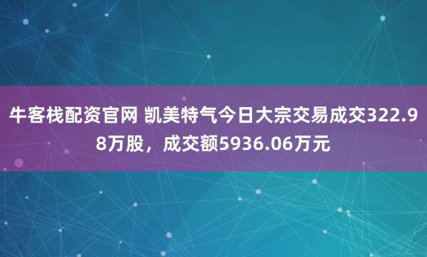 牛客栈配资官网 凯美特气今日大宗交易成交322.98万股，成交额5936.06万元