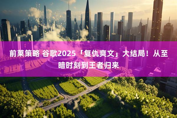 前莱策略 谷歌2025「复仇爽文」大结局！从至暗时刻到王者归来