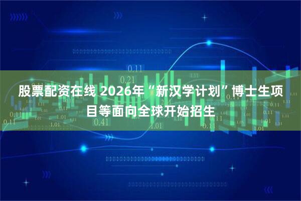股票配资在线 2026年“新汉学计划”博士生项目等面向全球开始招生