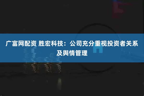 广富网配资 胜宏科技：公司充分重视投资者关系及舆情管理