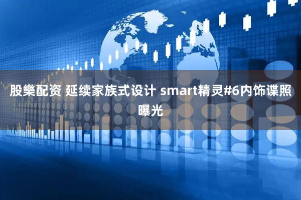 股樂配资 延续家族式设计 smart精灵#6内饰谍照曝光