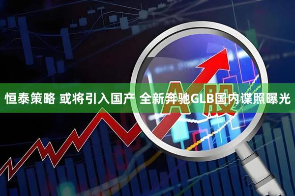 恒泰策略 或将引入国产 全新奔驰GLB国内谍照曝光