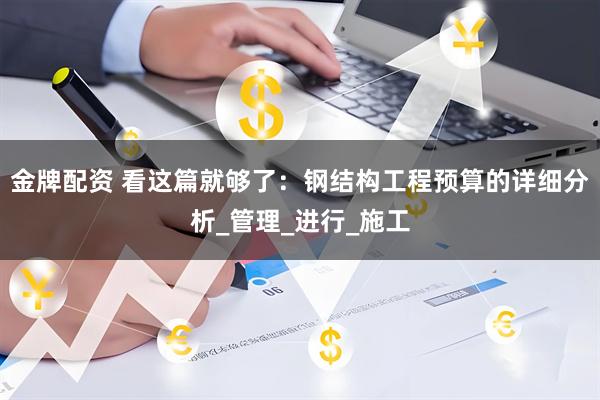 金牌配资 看这篇就够了：钢结构工程预算的详细分析_管理_进行_施工