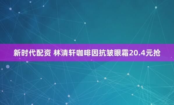 新时代配资 林清轩咖啡因抗皱眼霜20.4元抢