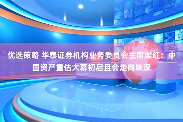 优选策略 华泰证券机构业务委员会主席梁红：中国资产重估大幕初启且会走向纵深