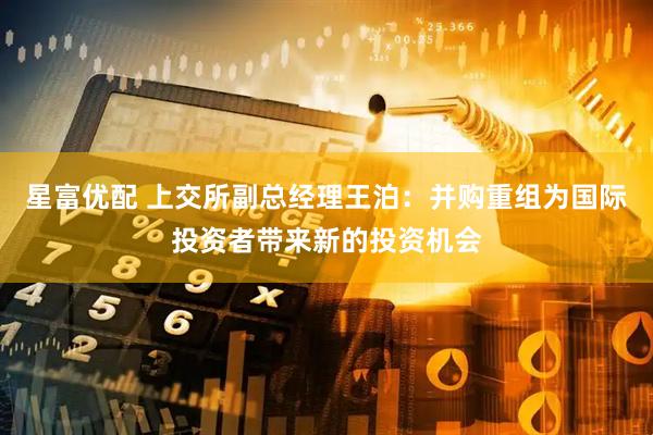星富优配 上交所副总经理王泊：并购重组为国际投资者带来新的投资机会