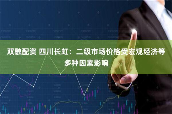 双融配资 四川长虹：二级市场价格受宏观经济等多种因素影响