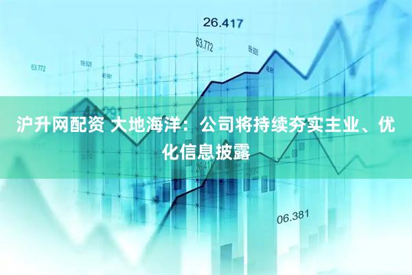 沪升网配资 大地海洋：公司将持续夯实主业、优化信息披露